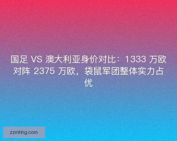 国足 VS 澳大利亚身价对比：1333 万欧对阵 2375 万欧，袋鼠军团整体实力占优
