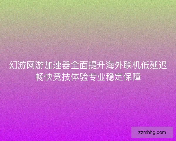 幻游网游加速器全面提升海外联机低延迟畅快竞技体验专业稳定保障