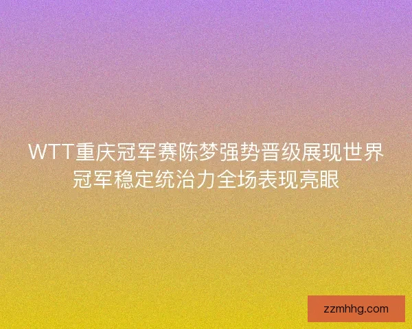 WTT重庆冠军赛陈梦强势晋级展现世界冠军稳定统治力全场表现亮眼 WTT重庆冠军赛陈梦强势晋级展现世界冠军稳定统治力全场表现亮眼