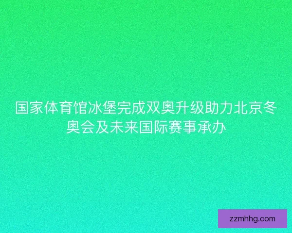 国家体育馆冰堡完成双奥升级助力北京冬奥会及未来国际赛事承办 国家体育馆冰堡完成双奥升级助力北京冬奥会及未来国际赛事承办