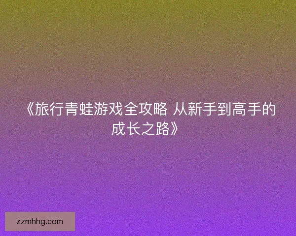 《旅行青蛙游戏全攻略 从新手到高手的成长之路》 《旅行青蛙游戏全攻略 从新手到高手的成长之路》