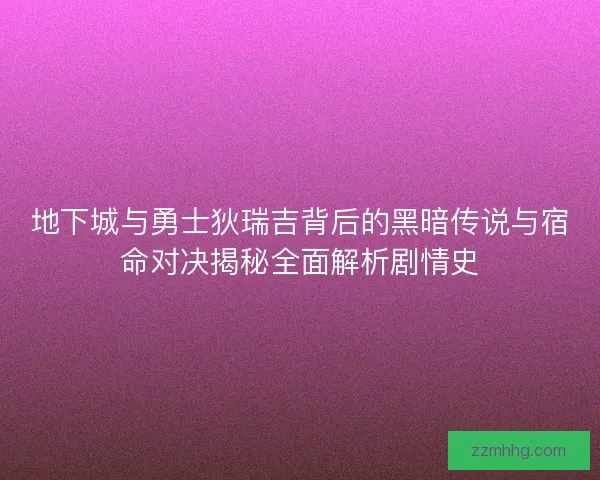 地下城与勇士狄瑞吉背后的黑暗传说与宿命对决揭秘全面解析剧情史 地下城与勇士狄瑞吉背后的黑暗传说与宿命对决揭秘全面解析剧情史