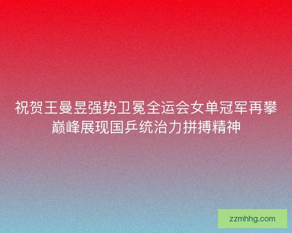 祝贺王曼昱强势卫冕全运会女单冠军再攀巅峰展现国乒统治力拼搏精神 祝贺王曼昱强势卫冕全运会女单冠军再攀巅峰展现国乒统治力拼搏精神