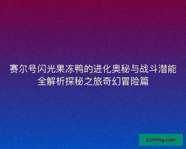 赛尔号闪光果冻鸭的进化奥秘与战斗潜能全解析探秘之旅奇幻冒险篇 赛尔号闪光果冻鸭的进化奥秘与战斗潜能全解析探秘之旅奇幻冒险篇