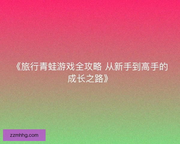 《旅行青蛙游戏全攻略 从新手到高手的成长之路》 《旅行青蛙游戏全攻略 从新手到高手的成长之路》